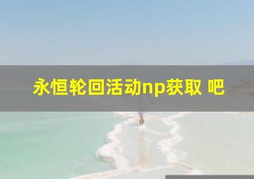 永恒轮回活动np获取 吧